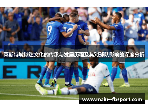 莱斯特城球迷文化的传承与发展历程及其对球队影响的深度分析