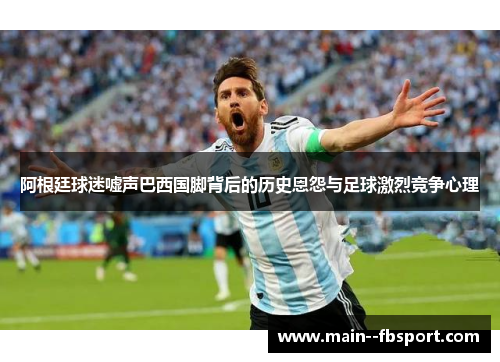 阿根廷球迷嘘声巴西国脚背后的历史恩怨与足球激烈竞争心理