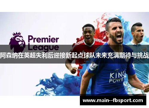 阿森纳在英超失利后迎接新起点球队未来充满期待与挑战