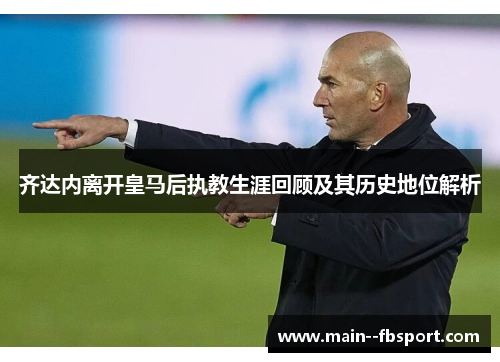 齐达内离开皇马后执教生涯回顾及其历史地位解析