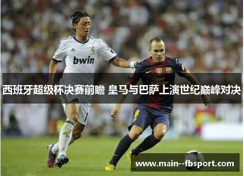 西班牙超级杯决赛前瞻 皇马与巴萨上演世纪巅峰对决