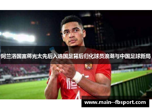 阿兰洛国富蒋光太先后入选国足背后归化球员浪潮与中国足球新局 阿兰洛国富蒋光太先后入选国足背后归化球员浪潮与中国足球新局